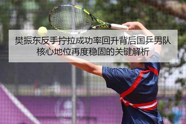 樊振东反手拧拉成功率回升背后国乒男队核心地位再度稳固的关键解析