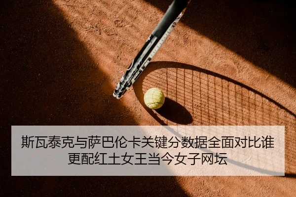 斯瓦泰克与萨巴伦卡关键分数据全面对比谁更配红土女王当今女子网坛