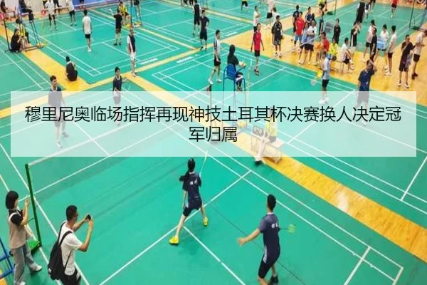 穆里尼奥临场指挥再现神技土耳其杯决赛换人决定冠军归属