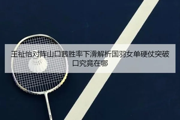 王祉怡对阵山口茜胜率下滑解析国羽女单硬仗突破口究竟在哪