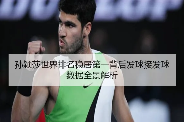 孙颖莎世界排名稳居第一背后发球接发球数据全景解析